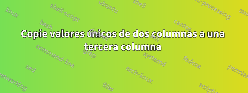 Copie valores únicos de dos columnas a una tercera columna