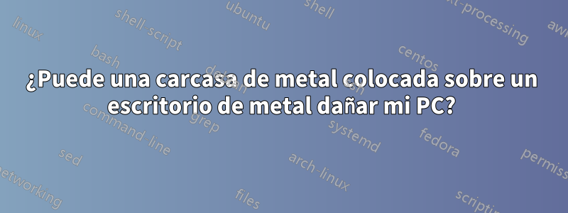 ¿Puede una carcasa de metal colocada sobre un escritorio de metal dañar mi PC?