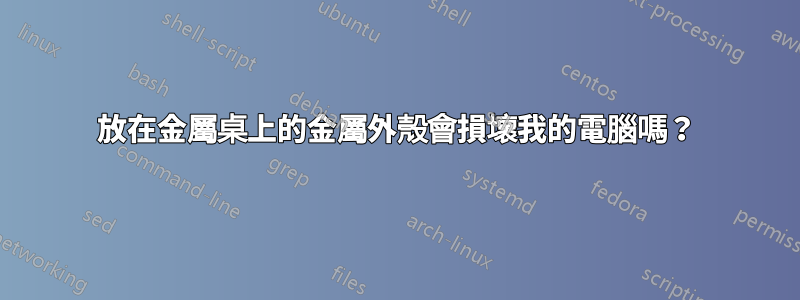 放在金屬桌上的金屬外殼會損壞我的電腦嗎？