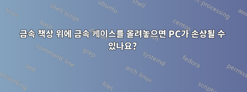 금속 책상 위에 금속 케이스를 올려놓으면 PC가 손상될 수 있나요?