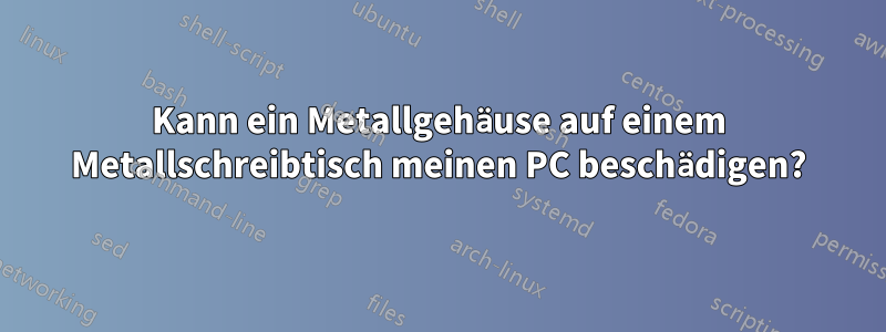 Kann ein Metallgehäuse auf einem Metallschreibtisch meinen PC beschädigen?