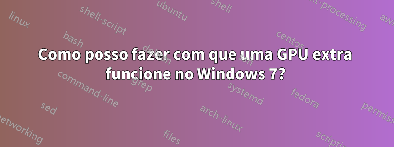 Como posso fazer com que uma GPU extra funcione no Windows 7?