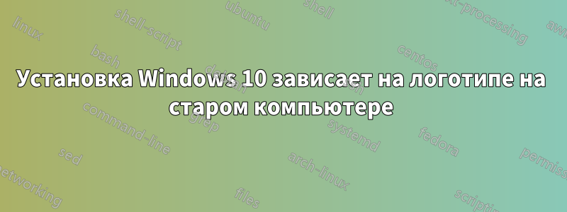 Установка Windows 10 зависает на логотипе на старом компьютере
