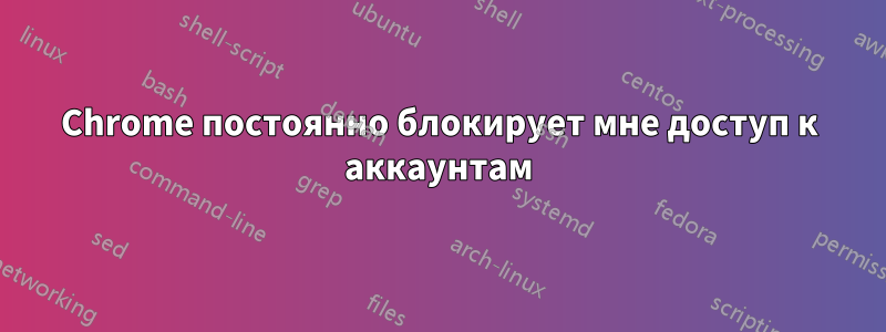 Chrome постоянно блокирует мне доступ к аккаунтам