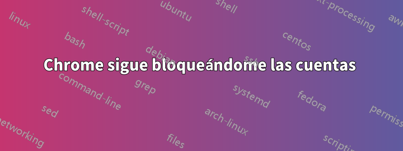 Chrome sigue bloqueándome las cuentas