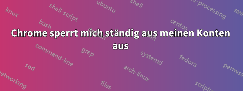 Chrome sperrt mich ständig aus meinen Konten aus