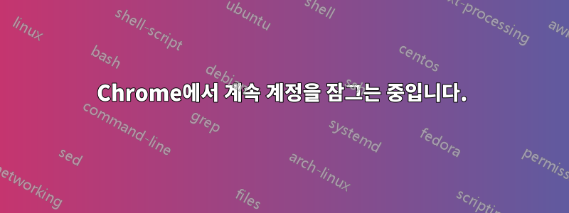 Chrome에서 계속 계정을 잠그는 중입니다.
