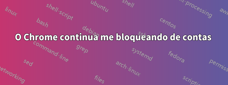 O Chrome continua me bloqueando de contas