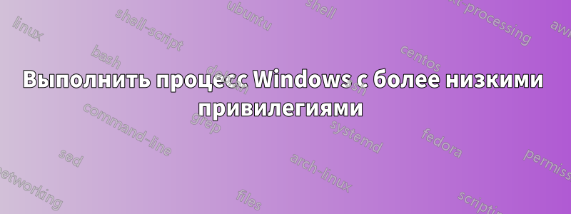 Выполнить процесс Windows с более низкими привилегиями 