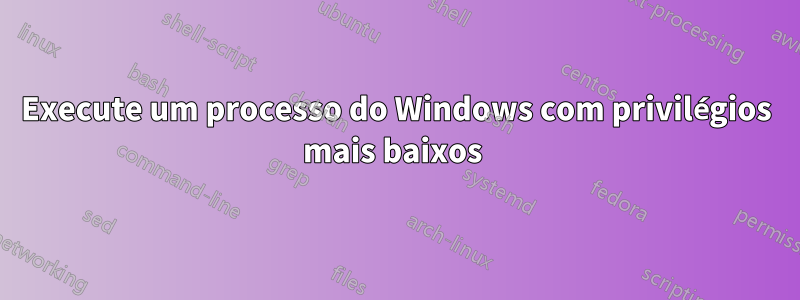 Execute um processo do Windows com privilégios mais baixos 