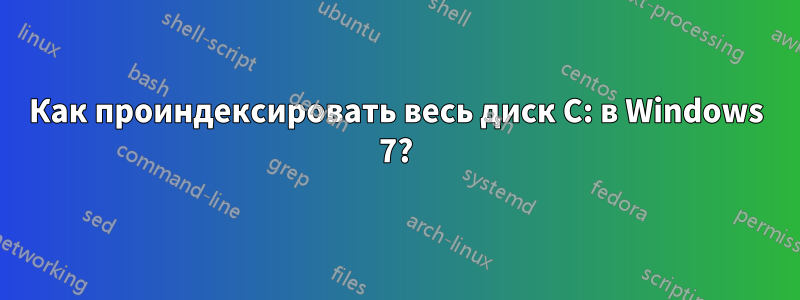 Как проиндексировать весь диск C: в Windows 7?