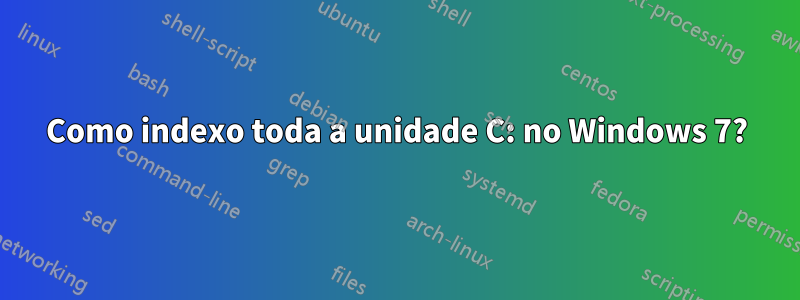 Como indexo toda a unidade C: no Windows 7?