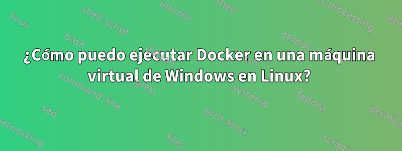 ¿Cómo puedo ejecutar Docker en una máquina virtual de Windows en Linux?