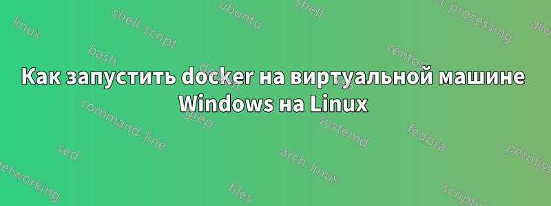 Как запустить docker на виртуальной машине Windows на Linux