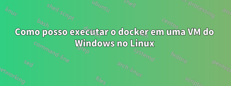 Como posso executar o docker em uma VM do Windows no Linux
