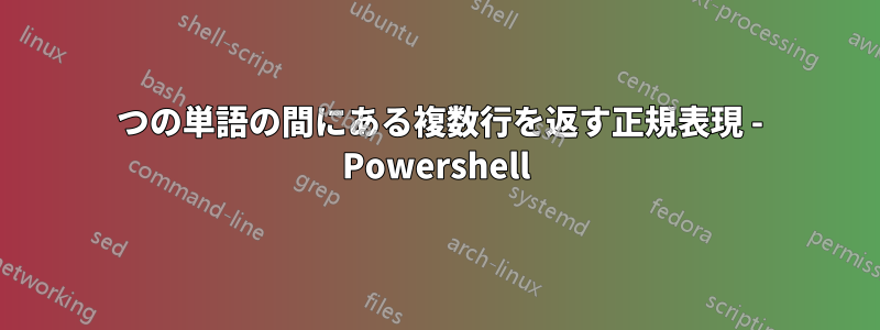 2 つの単語の間にある複数行を返す正規表現 - Powershell
