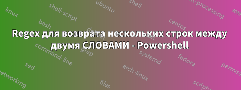 Regex для возврата нескольких строк между двумя СЛОВАМИ - Powershell