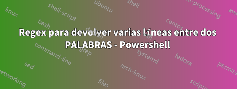 Regex para devolver varias líneas entre dos PALABRAS - Powershell