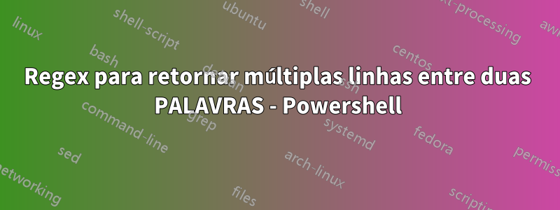 Regex para retornar múltiplas linhas entre duas PALAVRAS - Powershell