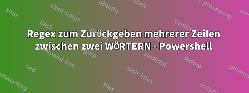Regex zum Zurückgeben mehrerer Zeilen zwischen zwei WÖRTERN - Powershell