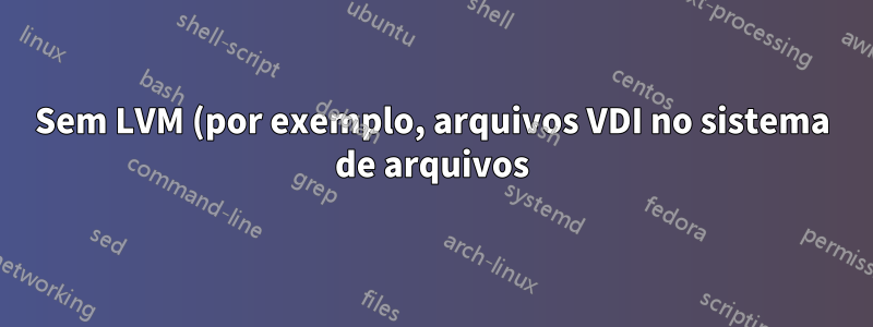 Sem LVM (por exemplo, arquivos VDI no sistema de arquivos)
