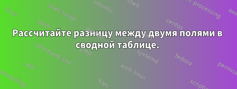 Рассчитайте разницу между двумя полями в сводной таблице.