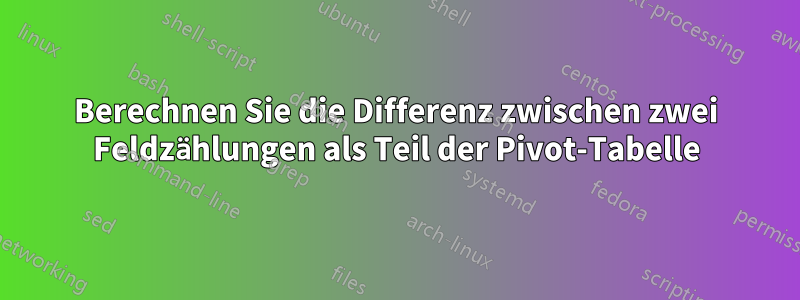 Berechnen Sie die Differenz zwischen zwei Feldzählungen als Teil der Pivot-Tabelle