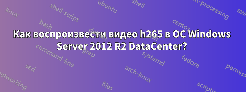 Как воспроизвести видео h265 в ОС Windows Server 2012 R2 DataCenter?
