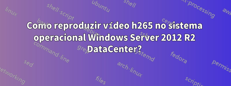 Como reproduzir vídeo h265 no sistema operacional Windows Server 2012 R2 DataCenter?
