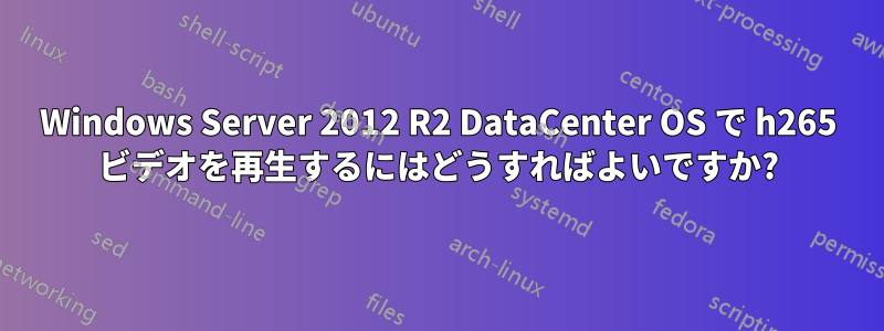 Windows Server 2012 R2 DataCenter OS で h265 ビデオを再生するにはどうすればよいですか?