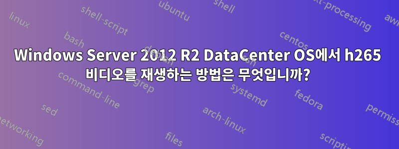Windows Server 2012 R2 DataCenter OS에서 h265 비디오를 재생하는 방법은 무엇입니까?