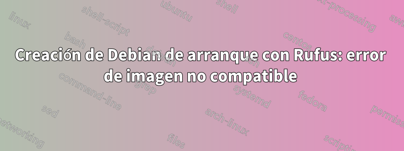 Creación de Debian de arranque con Rufus: error de imagen no compatible