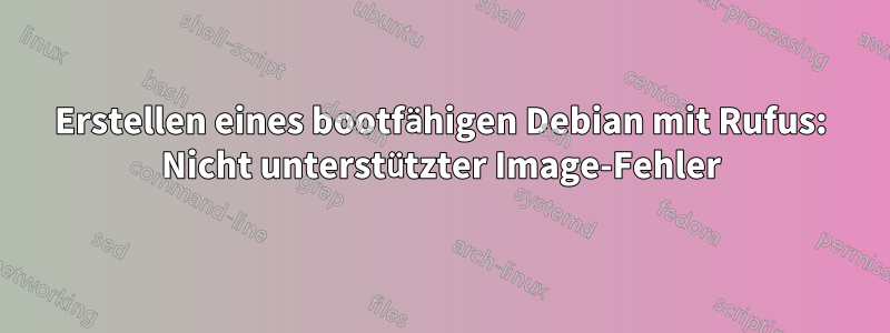 Erstellen eines bootfähigen Debian mit Rufus: Nicht unterstützter Image-Fehler