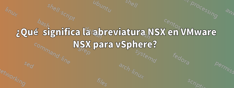 ¿Qué significa la abreviatura NSX en VMware NSX para vSphere? 