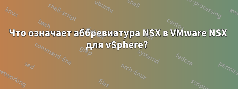 Что означает аббревиатура NSX в VMware NSX для vSphere? 