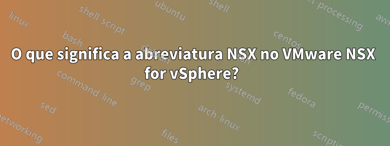 O que significa a abreviatura NSX no VMware NSX for vSphere? 