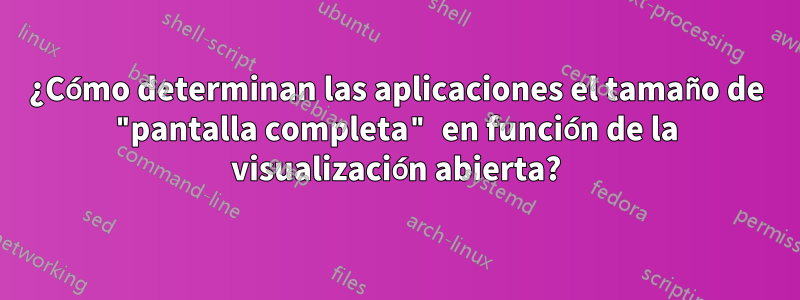 ¿Cómo determinan las aplicaciones el tamaño de "pantalla completa" en función de la visualización abierta?