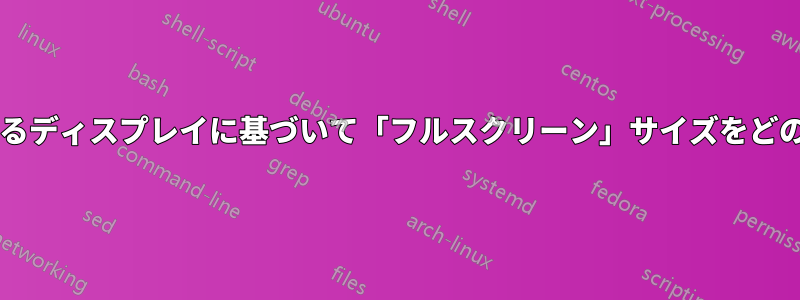 アプリケーションは、開いているディスプレイに基づいて「フルスクリーン」サイズをどのように決定するのでしょうか?