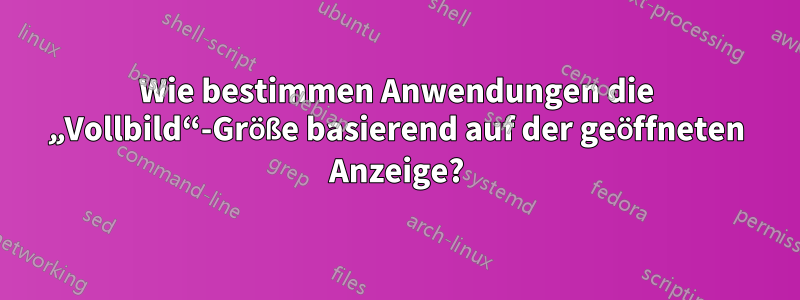 Wie bestimmen Anwendungen die „Vollbild“-Größe basierend auf der geöffneten Anzeige?