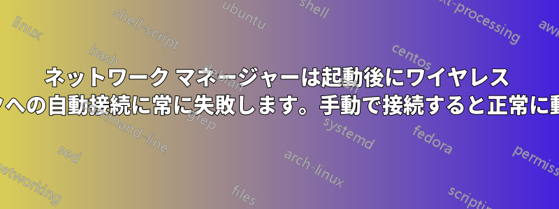 ネットワーク マネージャーは起動後にワイヤレス ネットワークへの自動接続に常に失敗します。手動で接続すると正常に動作します。