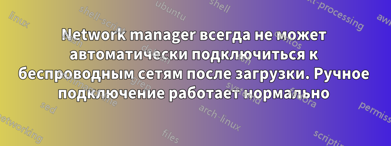 Network manager всегда не может автоматически подключиться к беспроводным сетям после загрузки. Ручное подключение работает нормально