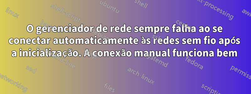 O gerenciador de rede sempre falha ao se conectar automaticamente às redes sem fio após a inicialização. A conexão manual funciona bem