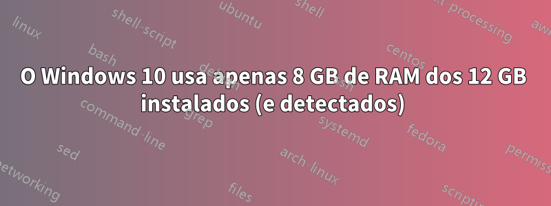 O Windows 10 usa apenas 8 GB de RAM dos 12 GB instalados (e detectados)