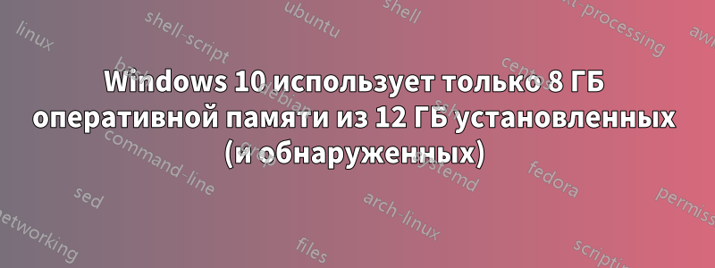 Windows 10 использует только 8 ГБ оперативной памяти из 12 ГБ установленных (и обнаруженных)