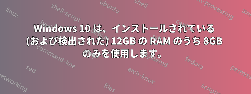 Windows 10 は、インストールされている (および検出された) 12GB の RAM のうち 8GB のみを使用します。