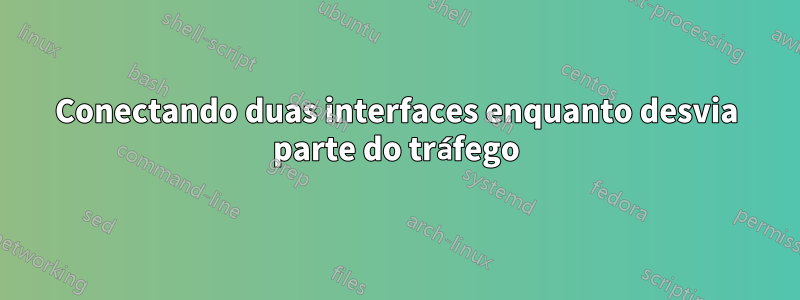Conectando duas interfaces enquanto desvia parte do tráfego