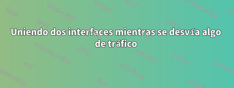 Uniendo dos interfaces mientras se desvía algo de tráfico