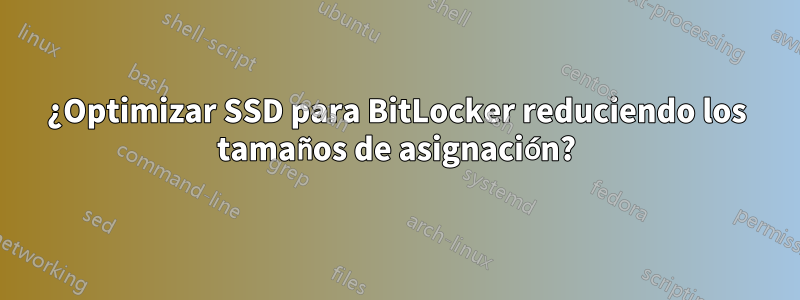 ¿Optimizar SSD para BitLocker reduciendo los tamaños de asignación?
