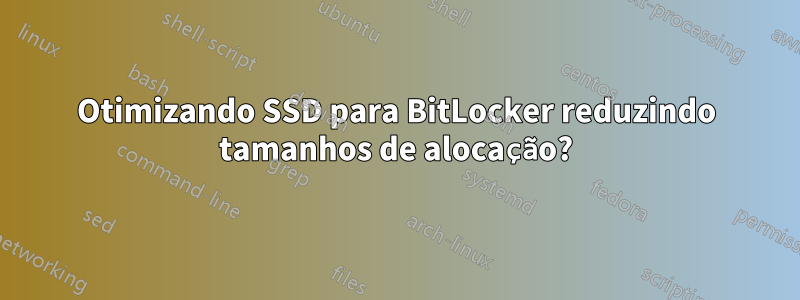 Otimizando SSD para BitLocker reduzindo tamanhos de alocação?
