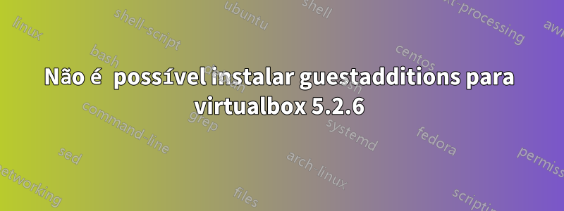 Não é possível instalar guestadditions para virtualbox 5.2.6